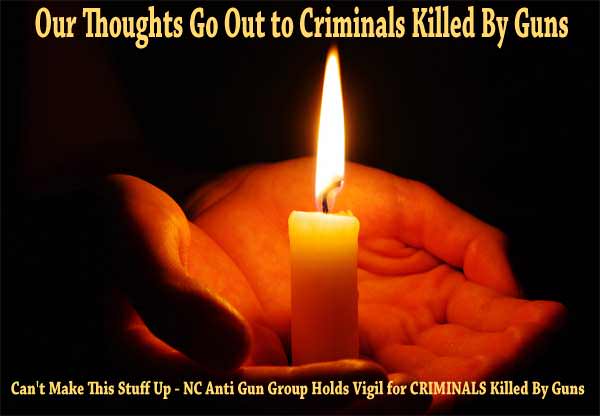 Can't Make This Stuff Up - NC Anti Gun Group Holds Vigil for CRIMINALS Killed By Guns