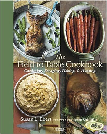 THE FIELD TO TABLE COOKBOOK: Gardening, Foraging, Fishing, & Hunting by Susan L. Ebert