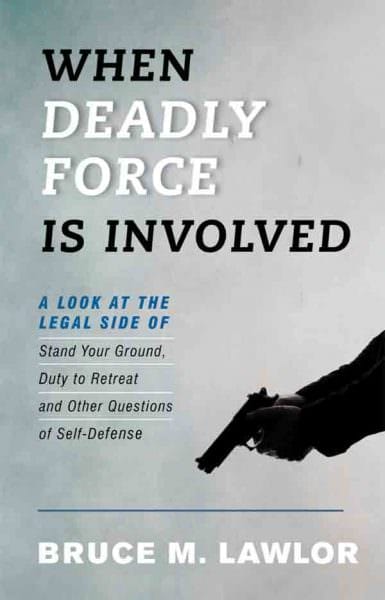 When Deadly Force is Involved: A look at the Legal Side of Stand Your Ground, Duty to Retreat, and Other Questions of Self-Defense by Bruce M. Lawlor