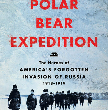 The Polar Bear Expedition: The Heroes Of America’s Forgotten Invasion Of Russia Cropped